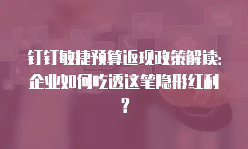 钉钉敏捷预算返现政策解读：企业如何吃透这笔隐形红利？