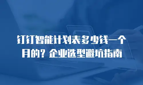 钉钉智能计划表多少钱一个月的？企业选型避坑指南
