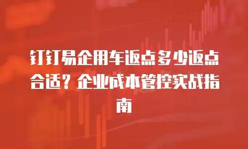 钉钉易企用车返点多少返点合适？企业成本管控实战指南