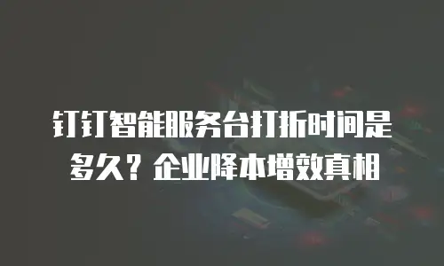 钉钉智能服务台打折时间是多久？企业降本增效真相