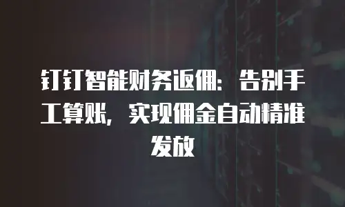 钉钉智能财务返佣：告别手工算账，实现佣金自动精准发放