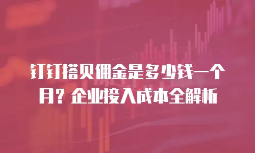 钉钉搭贝佣金是多少钱一个月？企业接入成本全解析