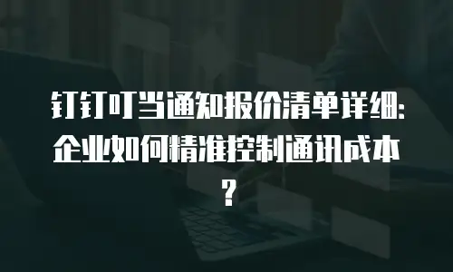 钉钉叮当通知报价清单详细：企业如何精准控制通讯成本？
