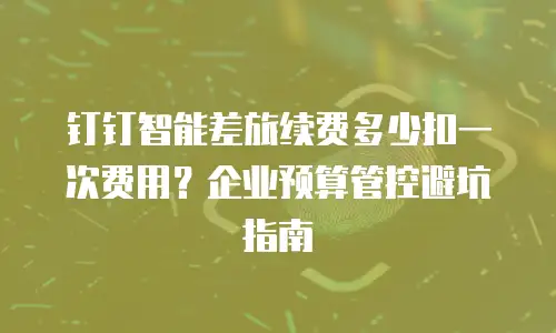 钉钉智能差旅续费多少扣一次费用？企业预算管控避坑指南