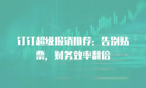 钉钉超级报销推荐：告别贴票，财务效率翻倍
