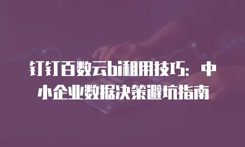 钉钉百数云bi租用技巧：中小企业数据决策避坑指南