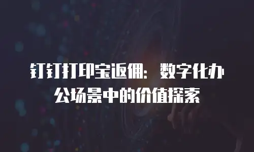 钉钉打印宝返佣：数字化办公场景中的价值探索