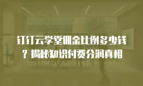 钉钉云学堂佣金比例多少钱？揭秘知识付费分润真相