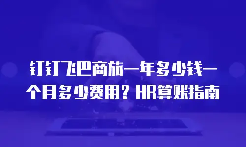 钉钉飞巴商旅一年多少钱一个月多少费用？HR算账指南
