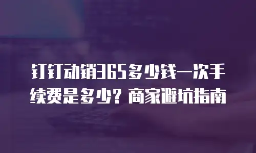 钉钉动销365多少钱一次手续费是多少？商家避坑指南