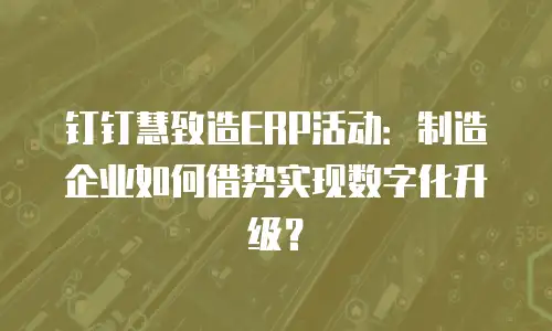 钉钉慧致造ERP活动：制造企业如何借势实现数字化升级？
