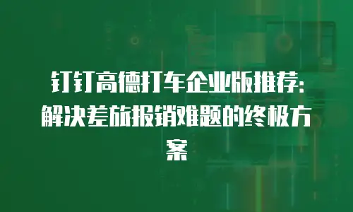 钉钉高德打车企业版推荐：解决差旅报销难题的终极方案
