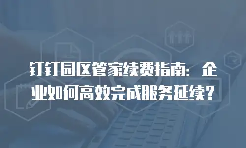 钉钉园区管家续费指南：企业如何高效完成服务延续？