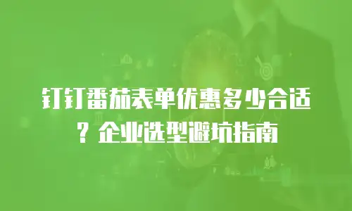 钉钉番茄表单优惠多少合适？企业选型避坑指南