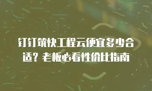 钉钉筑快工程云便宜多少合适？老板必看性价比指南