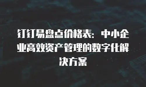 钉钉易盘点价格表：中小企业高效资产管理的数字化解决方案