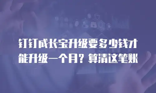 钉钉成长宝升级要多少钱才能升级一个月？算清这笔账
