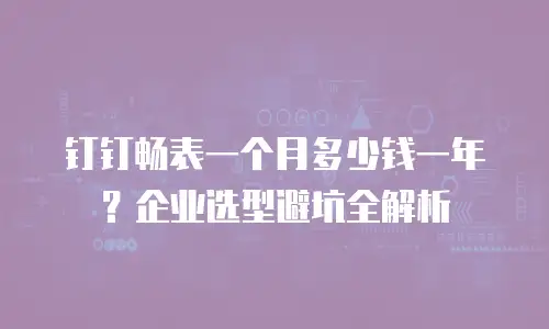钉钉畅表一个月多少钱一年？企业选型避坑全解析