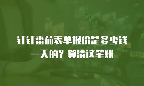 钉钉番茄表单报价是多少钱一天的？算清这笔账