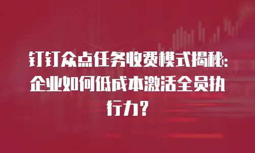 钉钉众点任务收费模式揭秘：企业如何低成本激活全员执行力？