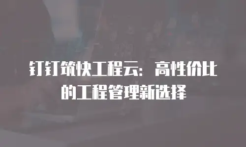 钉钉筑快工程云：高性价比的工程管理新选择