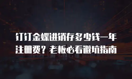 钉钉金蝶进销存多少钱一年注册费？老板必看避坑指南