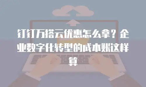 钉钉万搭云优惠怎么拿？企业数字化转型的成本账这样算