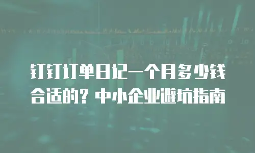 钉钉订单日记一个月多少钱合适的？中小企业避坑指南