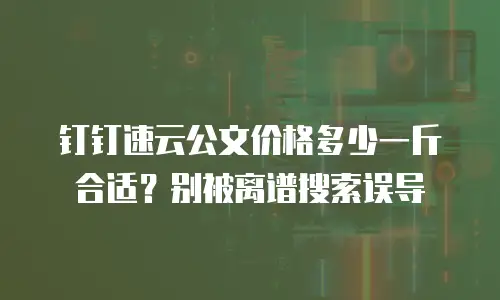 钉钉速云公文价格多少一斤合适？别被离谱搜索误导
