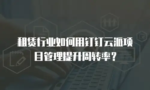 租赁行业如何用钉钉云派项目管理提升周转率？