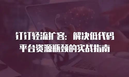 钉钉轻流扩容：解决低代码平台资源瓶颈的实战指南