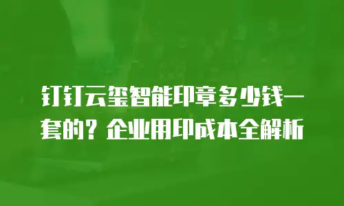 钉钉云玺智能印章多少钱一套的？企业用印成本全解析