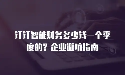 钉钉智能财务多少钱一个季度的？企业避坑指南