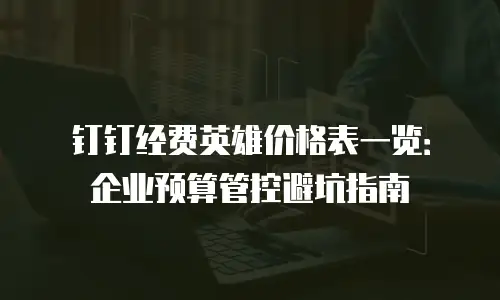 钉钉经费英雄价格表一览：企业预算管控避坑指南