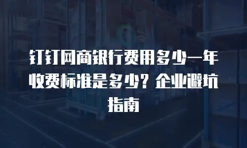 钉钉网商银行费用多少一年收费标准是多少？企业避坑指南