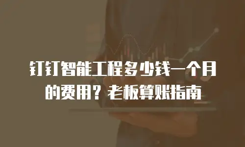 钉钉智能工程多少钱一个月的费用？老板算账指南