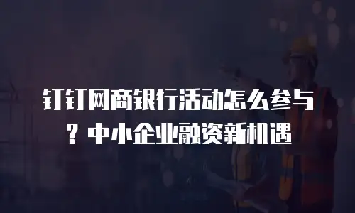 钉钉网商银行活动怎么参与？中小企业融资新机遇