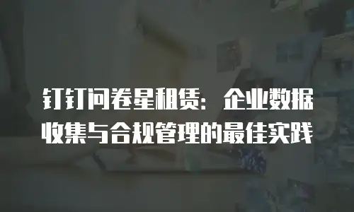 钉钉问卷星租赁：企业数据收集与合规管理的最佳实践