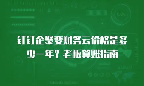 钉钉企聚变财务云价格是多少一年？老板算账指南