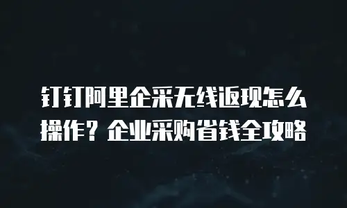 钉钉阿里企采无线返现怎么操作？企业采购省钱全攻略