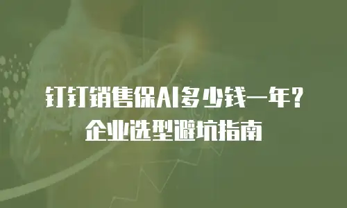 钉钉销售保AI多少钱一年？企业选型避坑指南