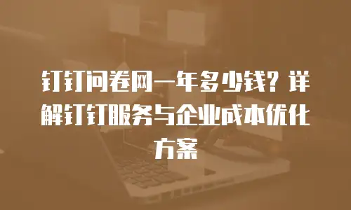 钉钉问卷网一年多少钱？详解钉钉服务与企业成本优化方案