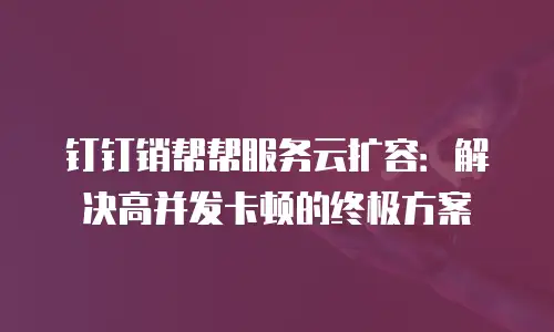 钉钉销帮帮服务云扩容：解决高并发卡顿的终极方案