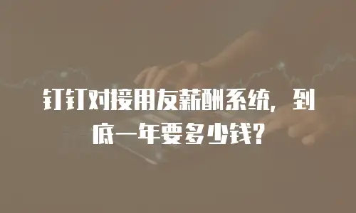 钉钉对接用友薪酬系统，到底一年要多少钱？