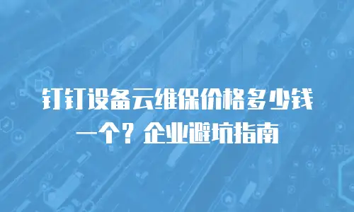 钉钉设备云维保价格多少钱一个？企业避坑指南