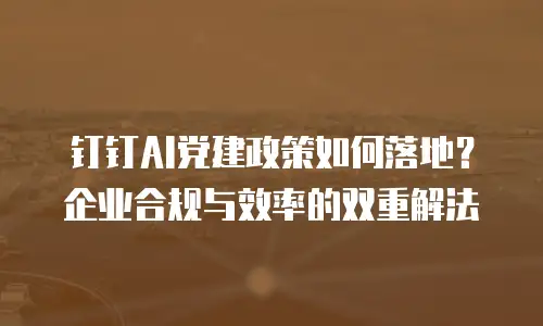 钉钉AI党建政策如何落地？企业合规与效率的双重解法