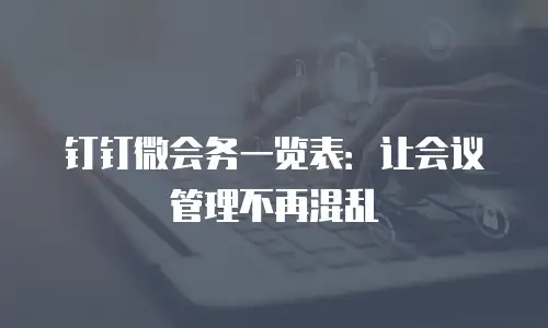 钉钉微会务一览表：让会议管理不再混乱