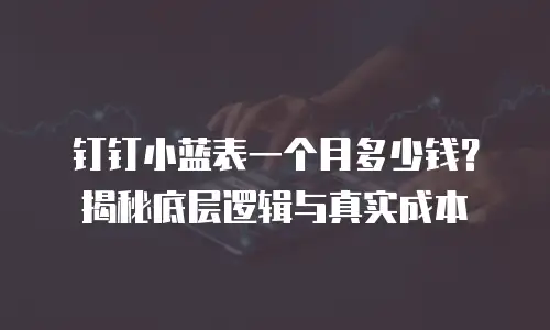 钉钉小蓝表一个月多少钱？揭秘底层逻辑与真实成本