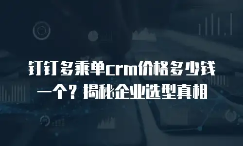 钉钉多乘单crm价格多少钱一个？揭秘企业选型真相