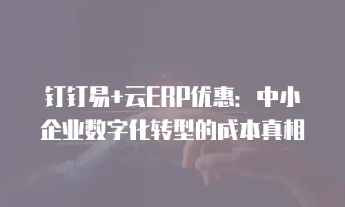 钉钉易+云ERP优惠：中小企业数字化转型的成本真相